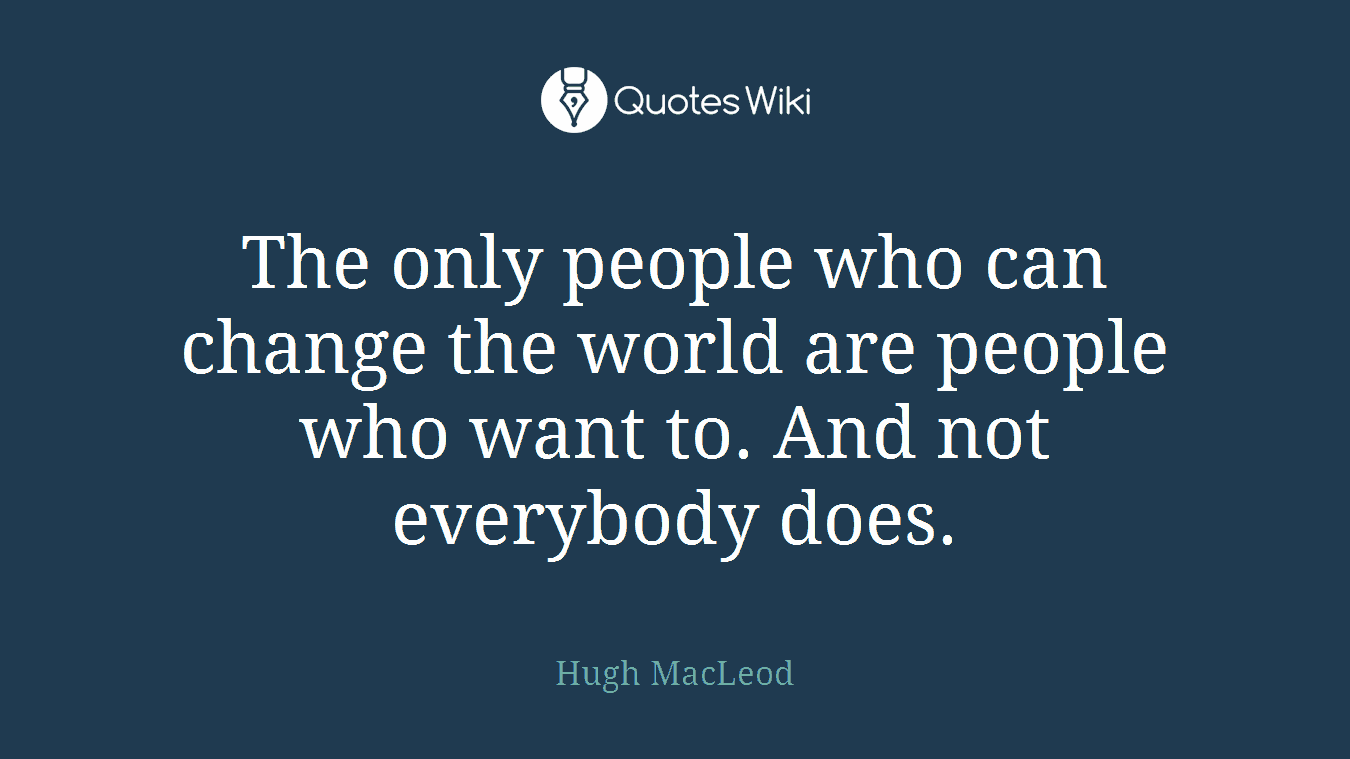 The only people who can change the world are people who want to. And not everybody does.