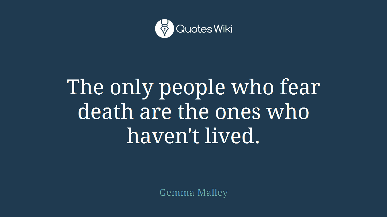 The only people who fear death are the ones who haven't lived.