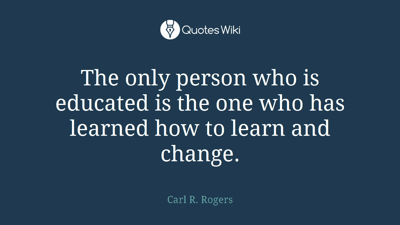 The only person who is educated is the one who has learned how to learn and change.