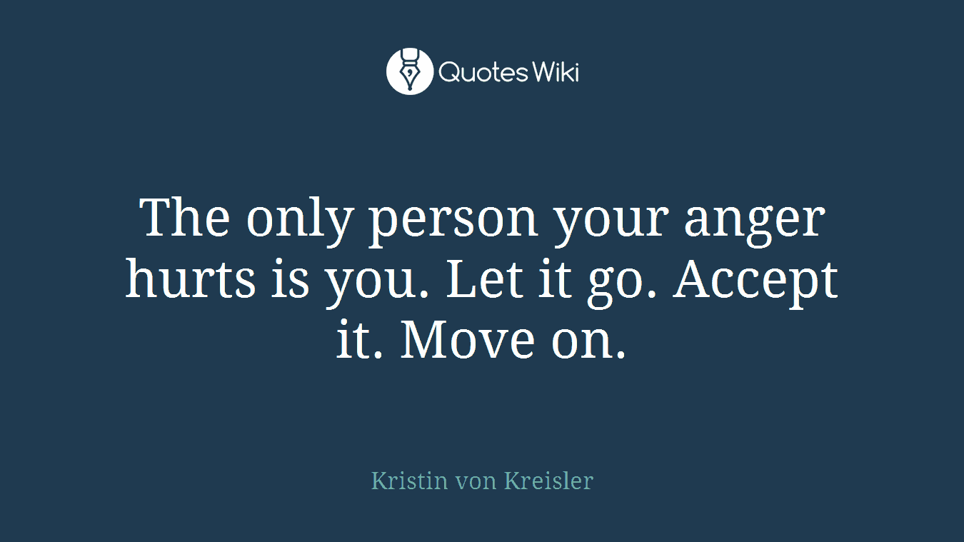 The only person your anger hurts is you. Let it go. Accept it. Move on.