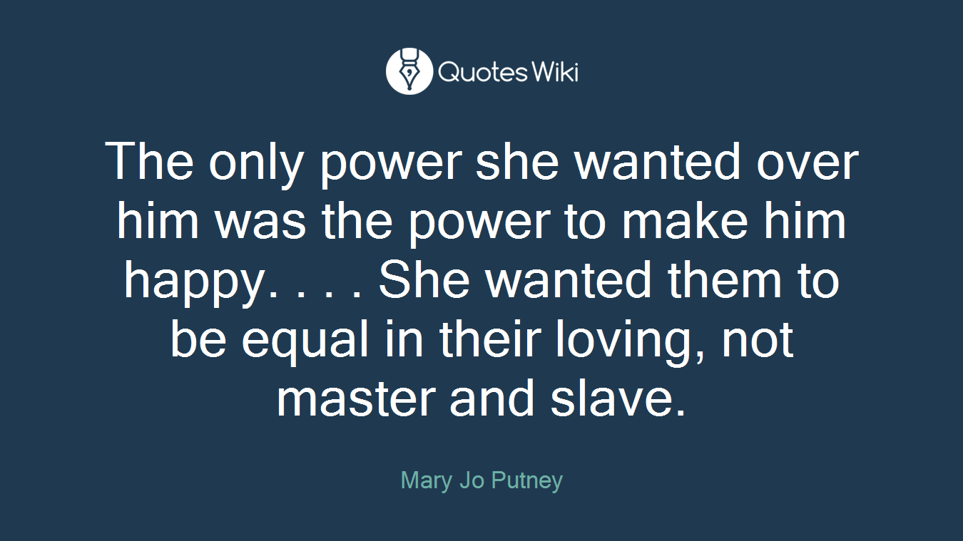 The only power she wanted over him was the power to make him happy. . . . She wanted them to be equal in their loving, not master and slave.