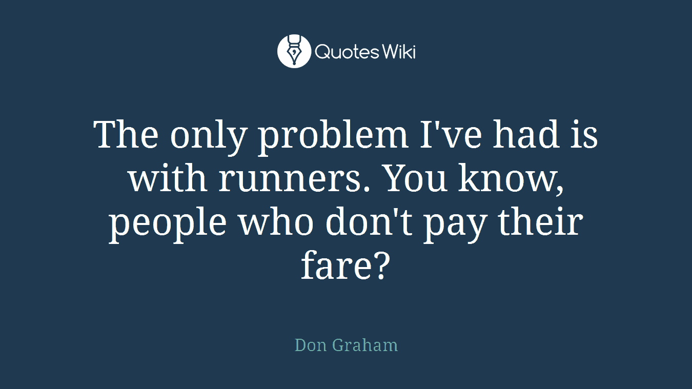 The only problem I've had is with runners. You know, people who don't pay their fare?