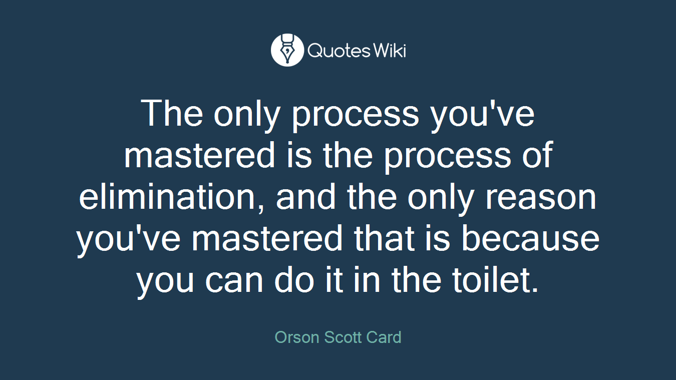 The only process you've mastered is the process of elimination, and the only reason you've mastered that is because you can do it in the toilet.