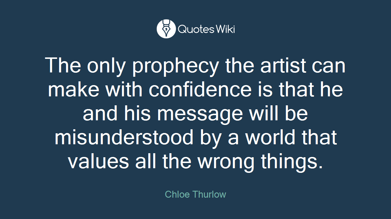 The only prophecy the artist can make with confidence is that he and his message will be misunderstood by a world that values all the wrong things.