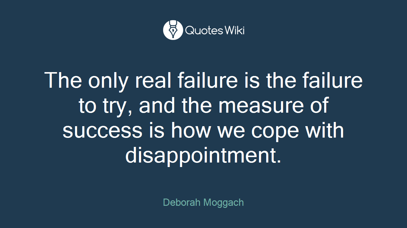 The only real failure is the failure to try, and the measure of success is how we cope with disappointment.