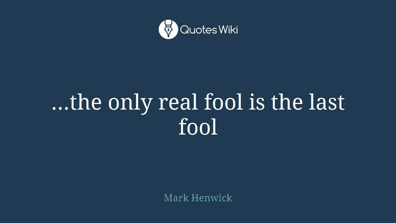 ...the only real fool is the last fool