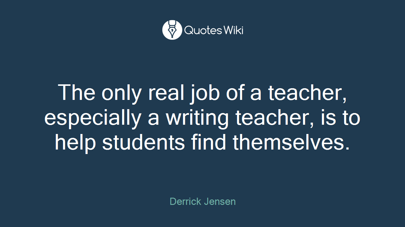 The only real job of a teacher, especially a writing teacher, is to help students find themselves.