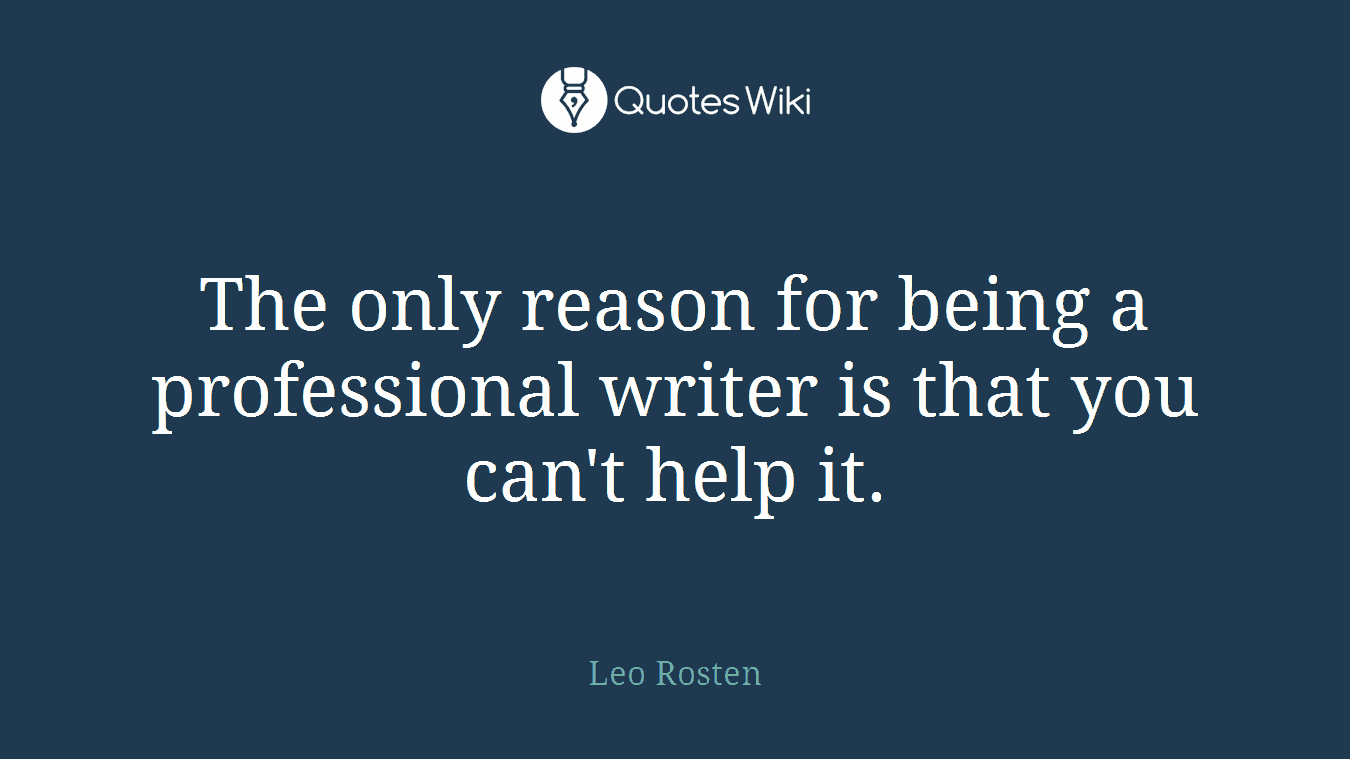 The only reason for being a professional writer is that you can't help it.