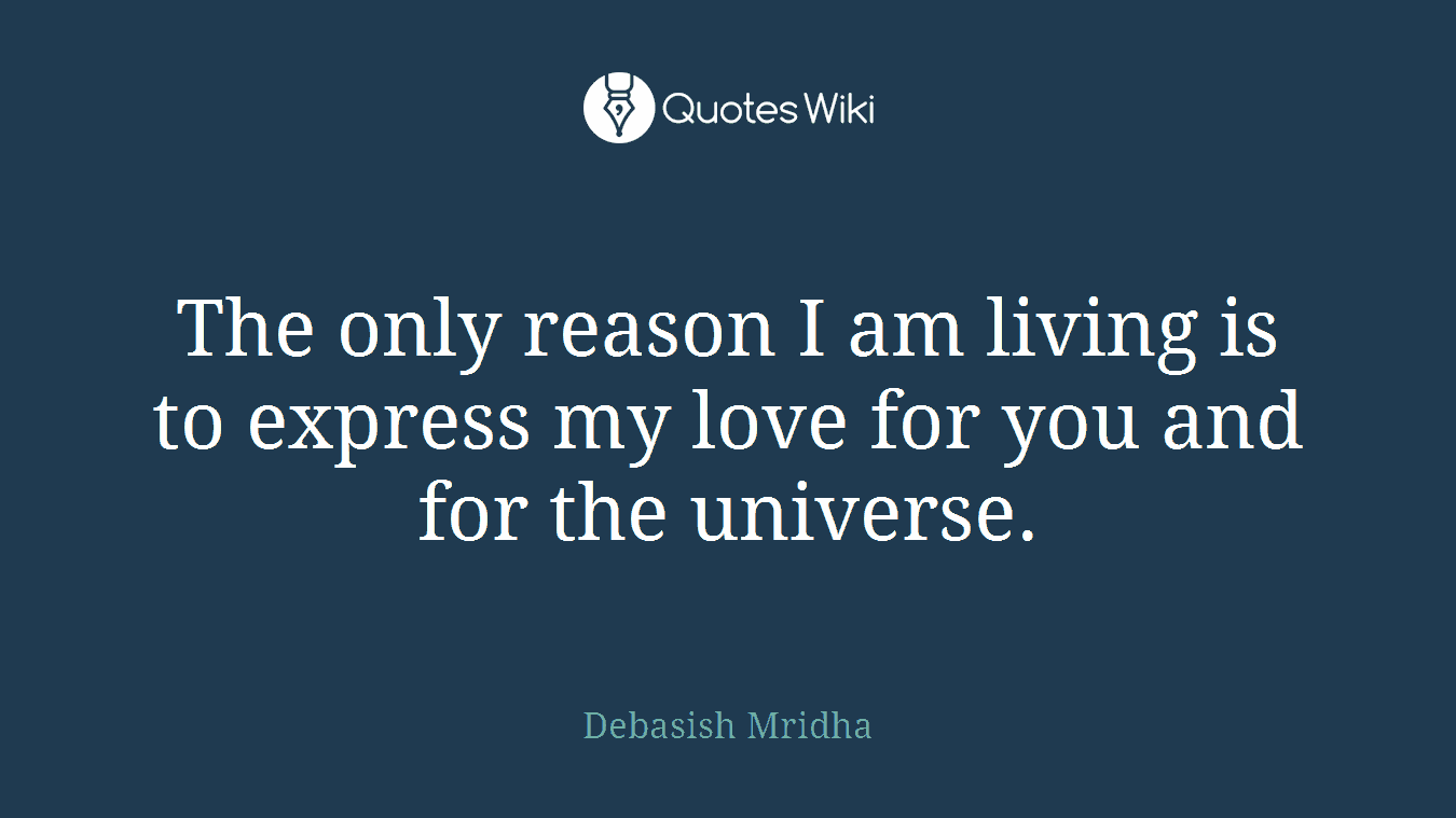 The only reason I am living is to express my love for you and for the universe.