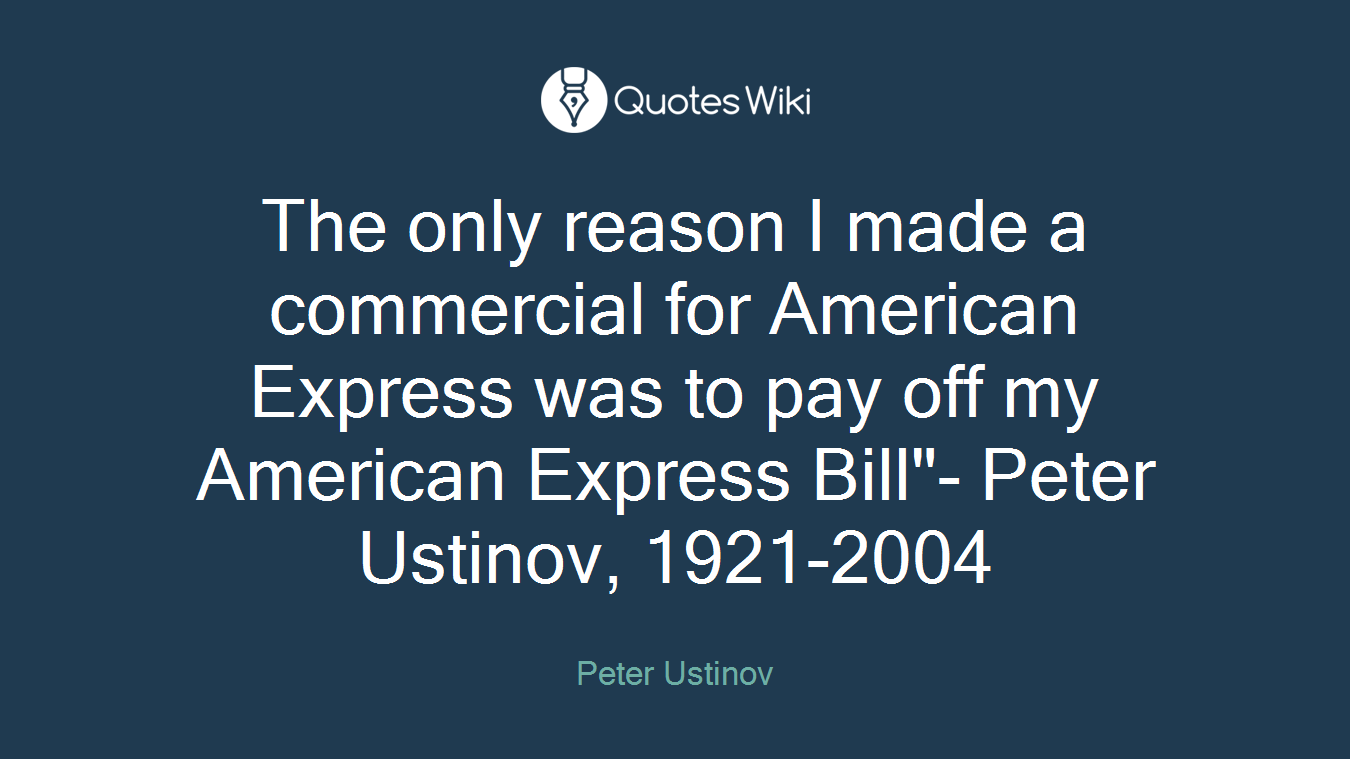 The only reason I made a commercial for American Express was to pay off my American Express Bill"- Peter Ustinov, 1921-2004