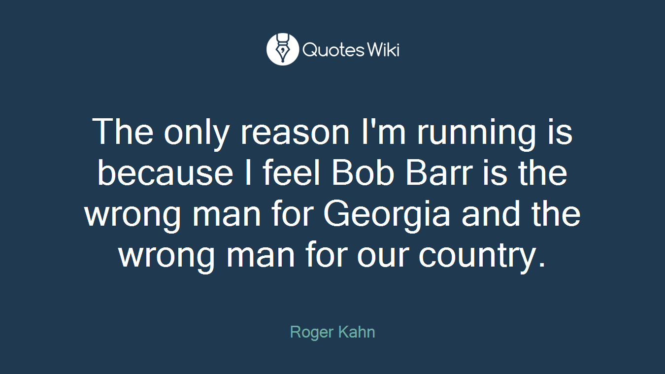 The only reason I'm running is because I feel Bob Barr is the wrong man for Georgia and the wrong man for our country.
