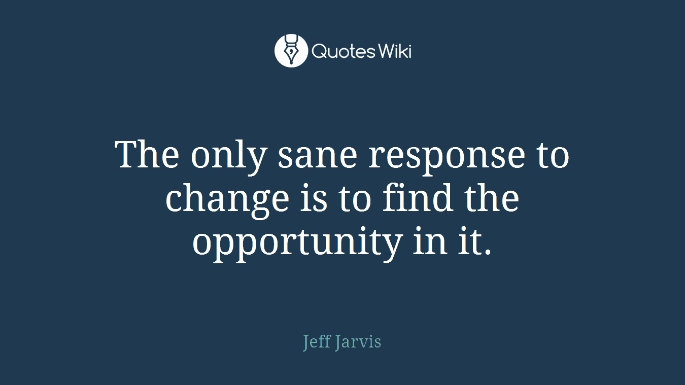 The only sane response to change is to find the opportunity in it.