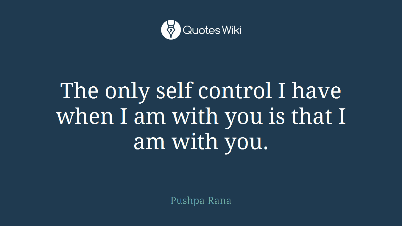 The only self control I have when I am with you is that I am with you.