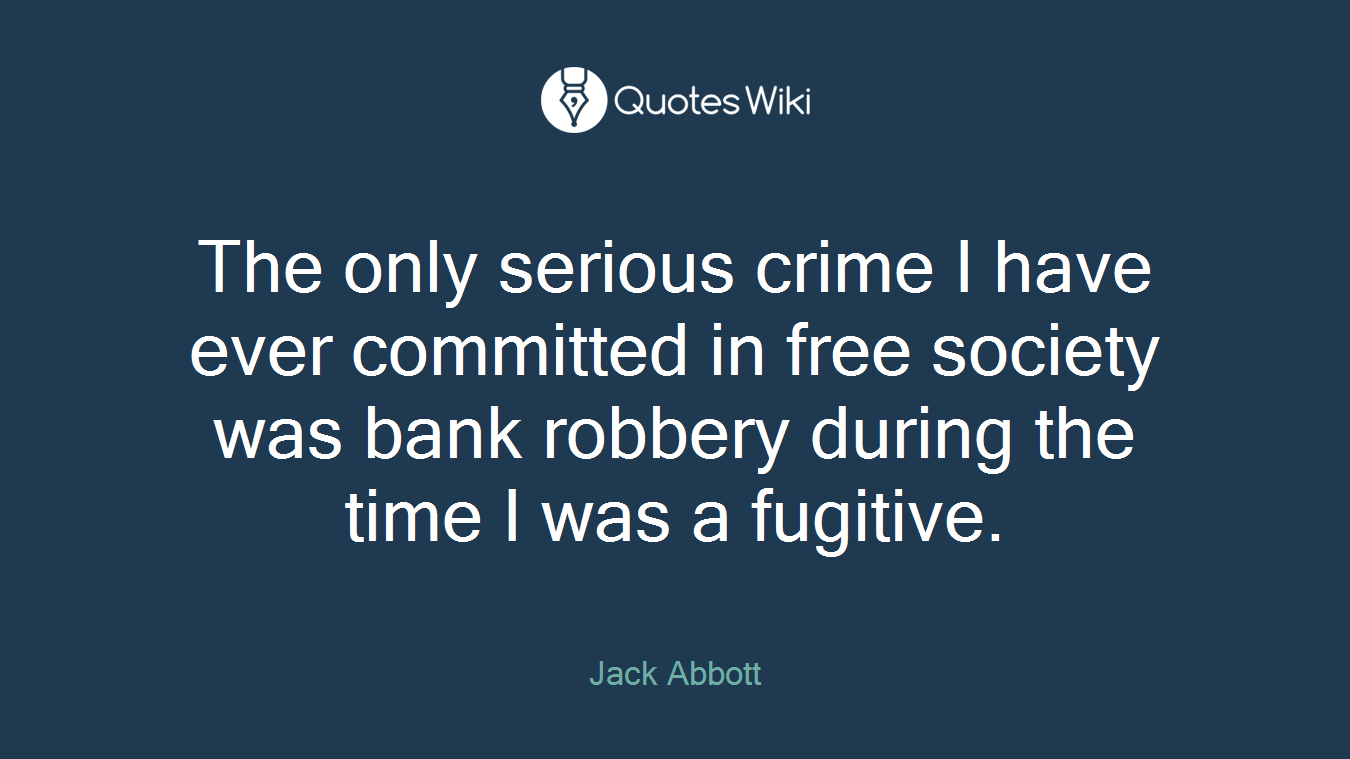 The only serious crime I have ever committed in free society was bank robbery during the time I was a fugitive.