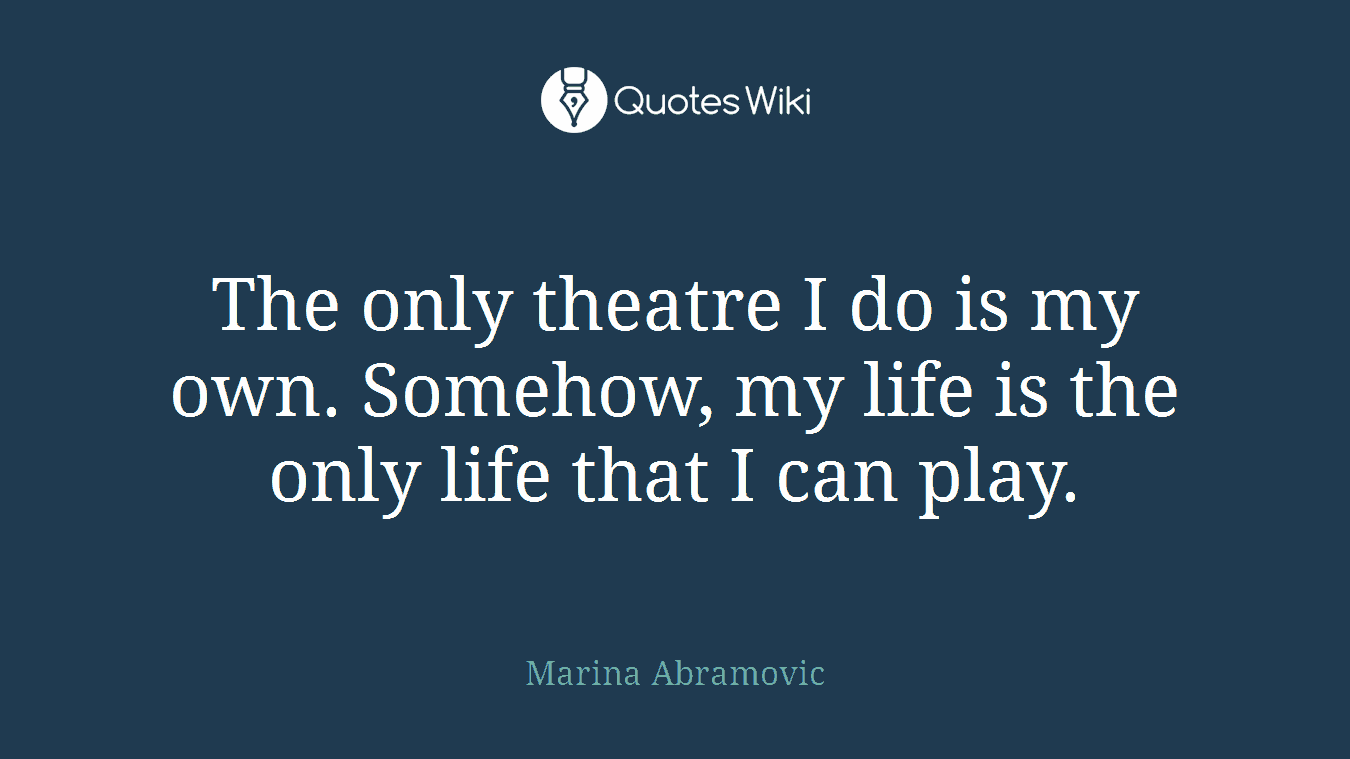 The only theatre I do is my own. Somehow, my life is the only life that I can play.