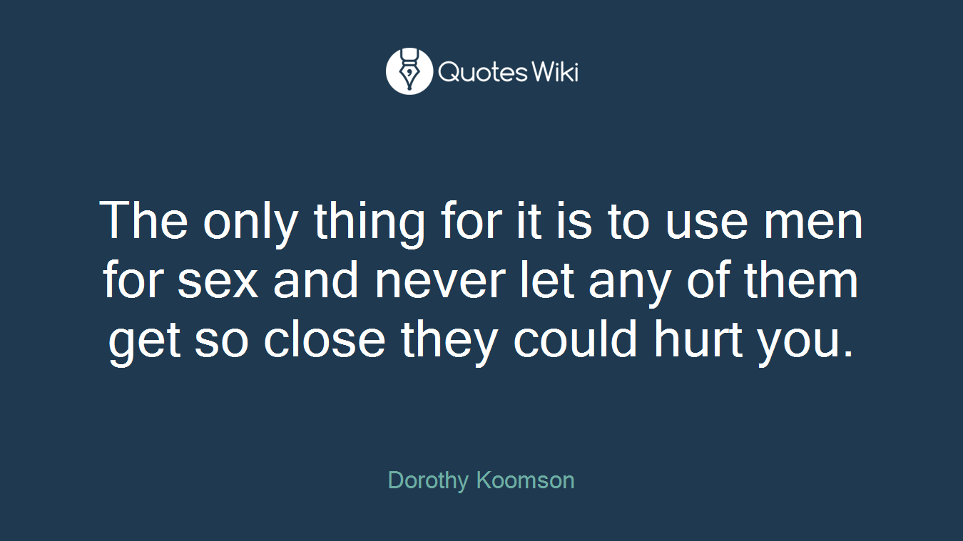 The only thing for it is to use men for sex and never let any of them get so close they could hurt you.