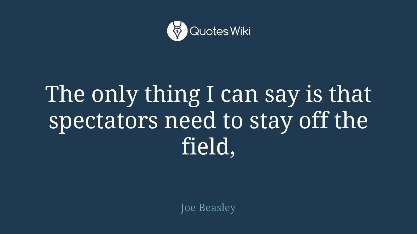 The only thing I can say is that spectators need to stay off the field,