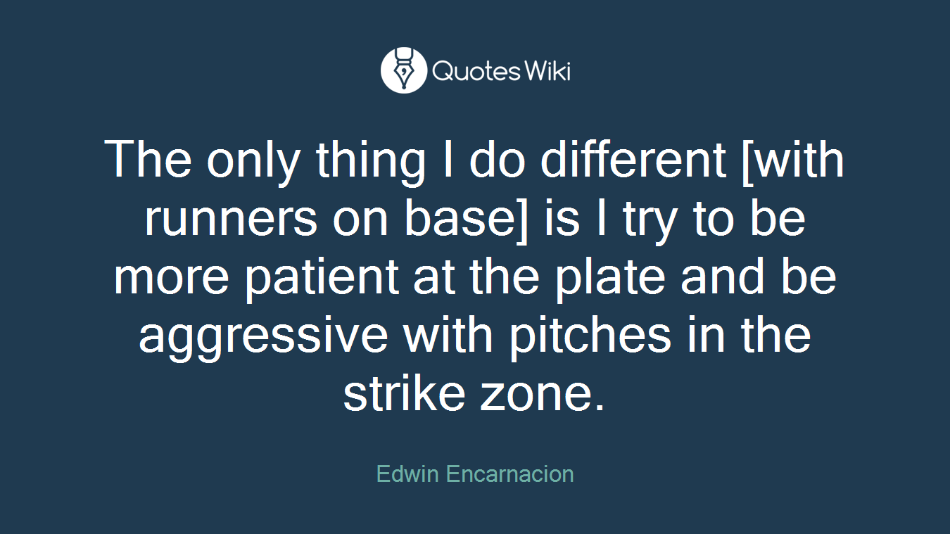 The only thing I do different [with runners on base] is I try to be more patient at the plate and be aggressive with pitches in the strike zone.