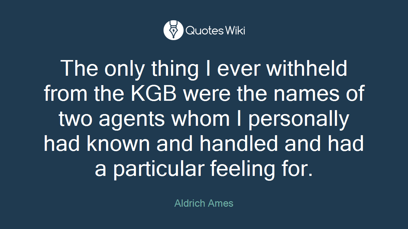 The only thing I ever withheld from the KGB were the names of two agents whom I personally had known and handled and had a particular feeling for.
