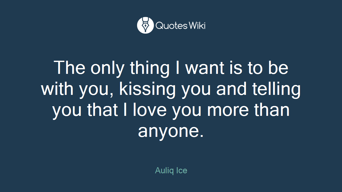 The only thing I want is to be with you, kissing you and telling you that I love you more than anyone.