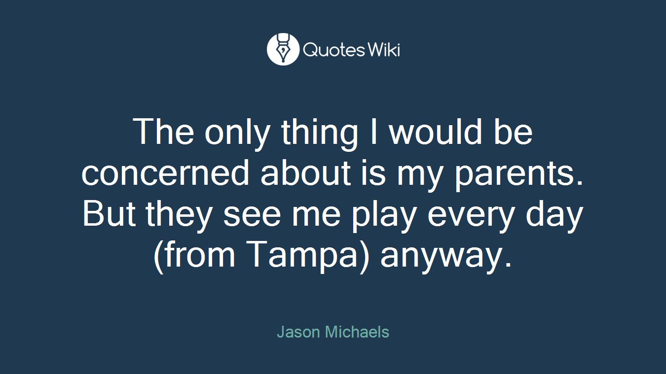 The only thing I would be concerned about is my parents. But they see me play every day (from Tampa) anyway.