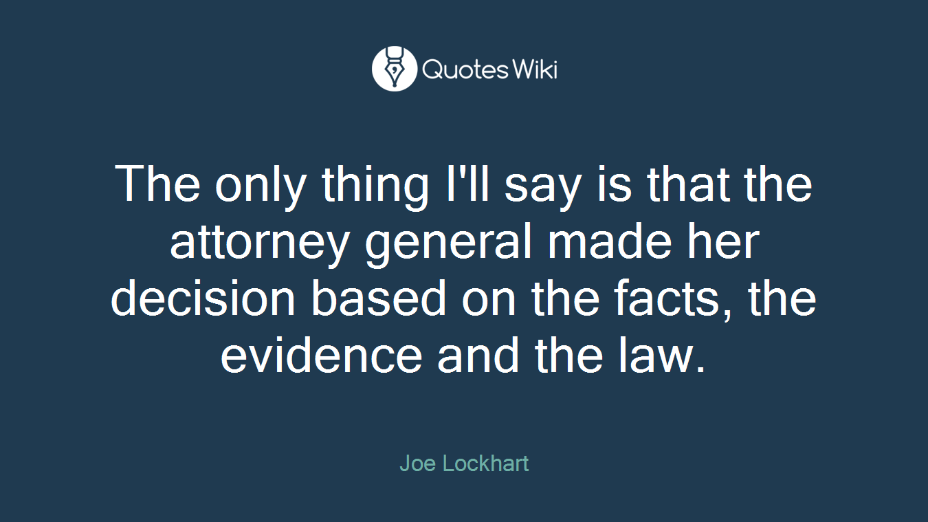 The only thing I'll say is that the attorney general made her decision based on the facts, the evidence and the law.