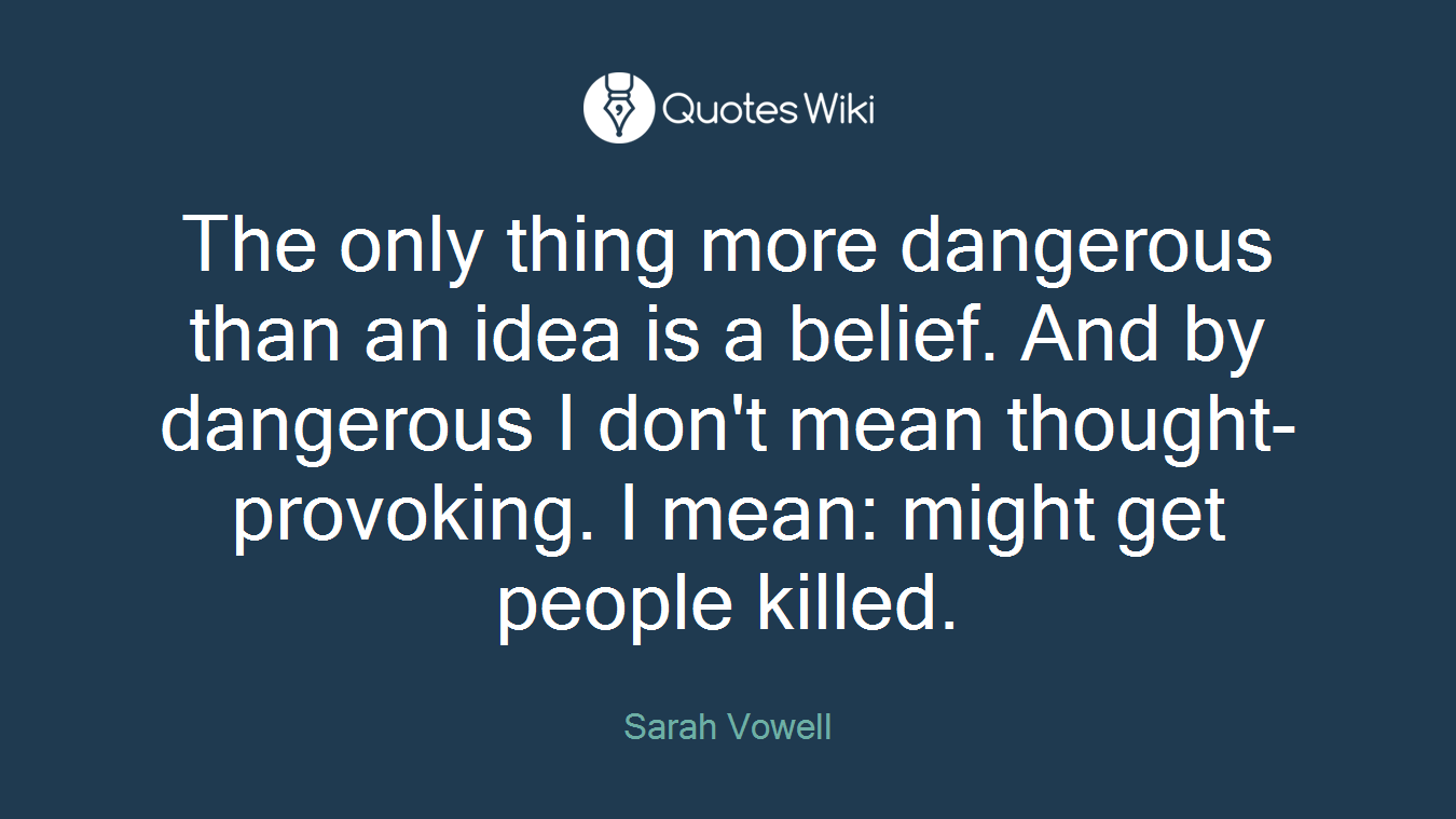 The only thing more dangerous than an idea is a belief. And by dangerous I don't mean thought-provoking. I mean: might get people killed.