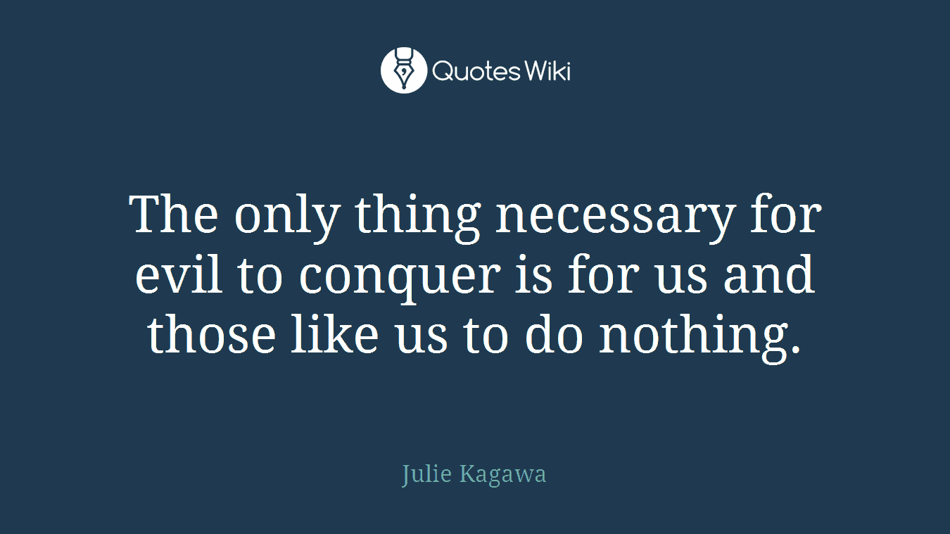 The only thing necessary for evil to conquer is for us and those like us to do nothing.