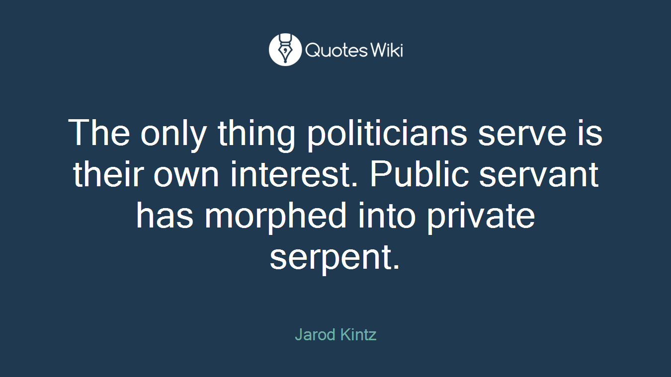 The only thing politicians serve is their own interest. Public servant has morphed into private serpent.
