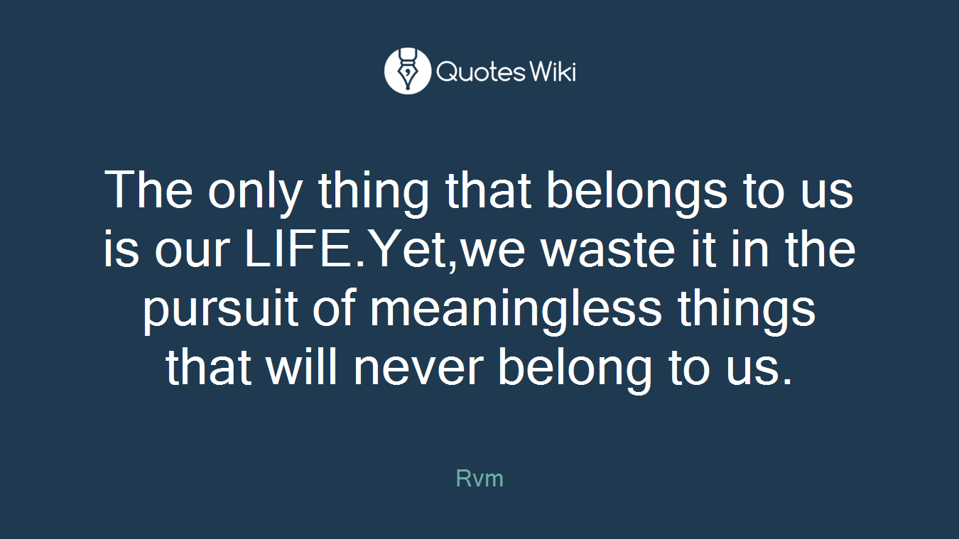 The only thing that belongs to us is our LIFE.Yet,we waste it in the pursuit of meaningless things that will never belong to us.