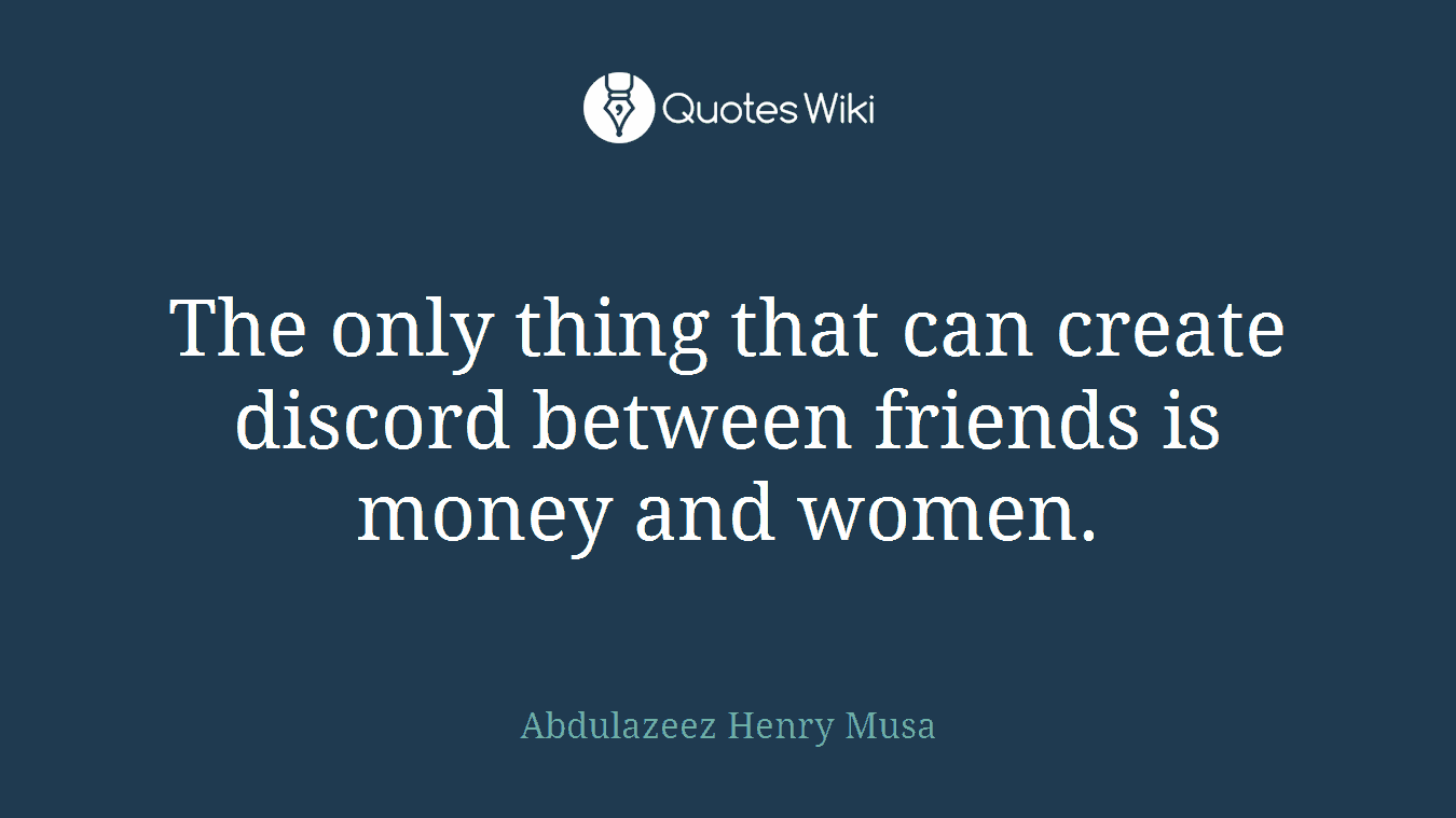 The only thing that can create discord between friends is money and women.