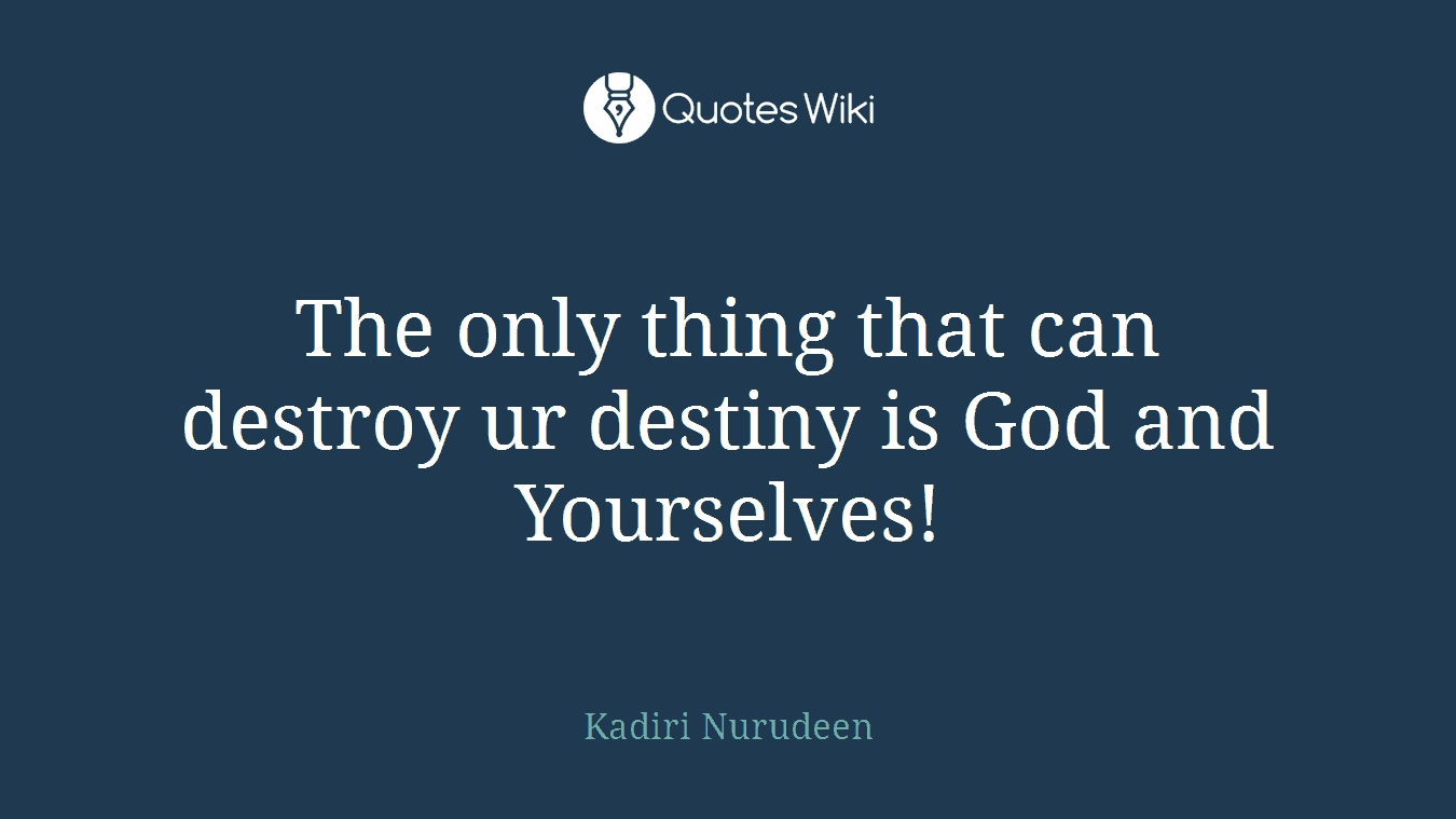The only thing that can destroy ur destiny is God and Yourselves!
