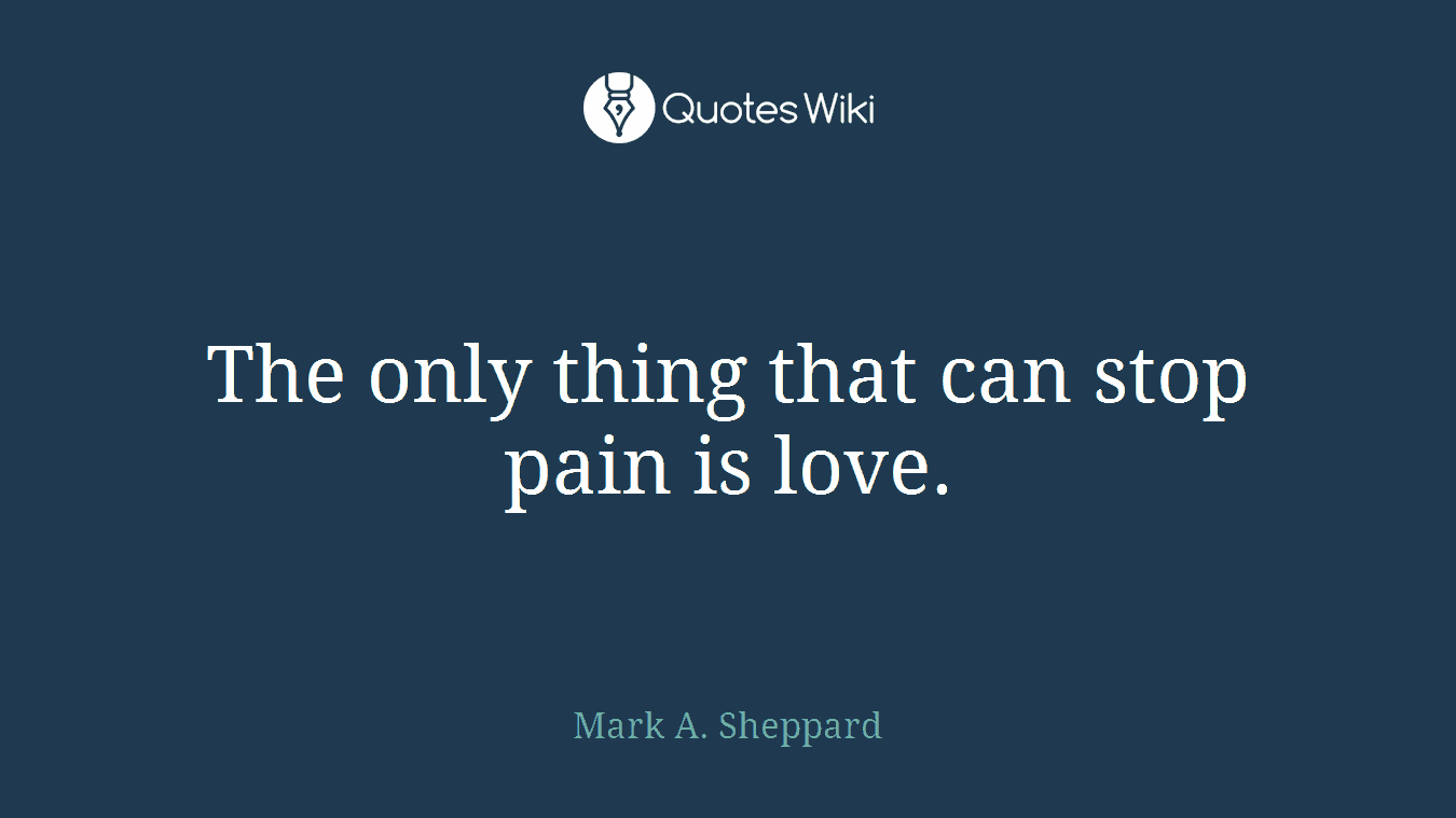 The only thing that can stop pain is love.