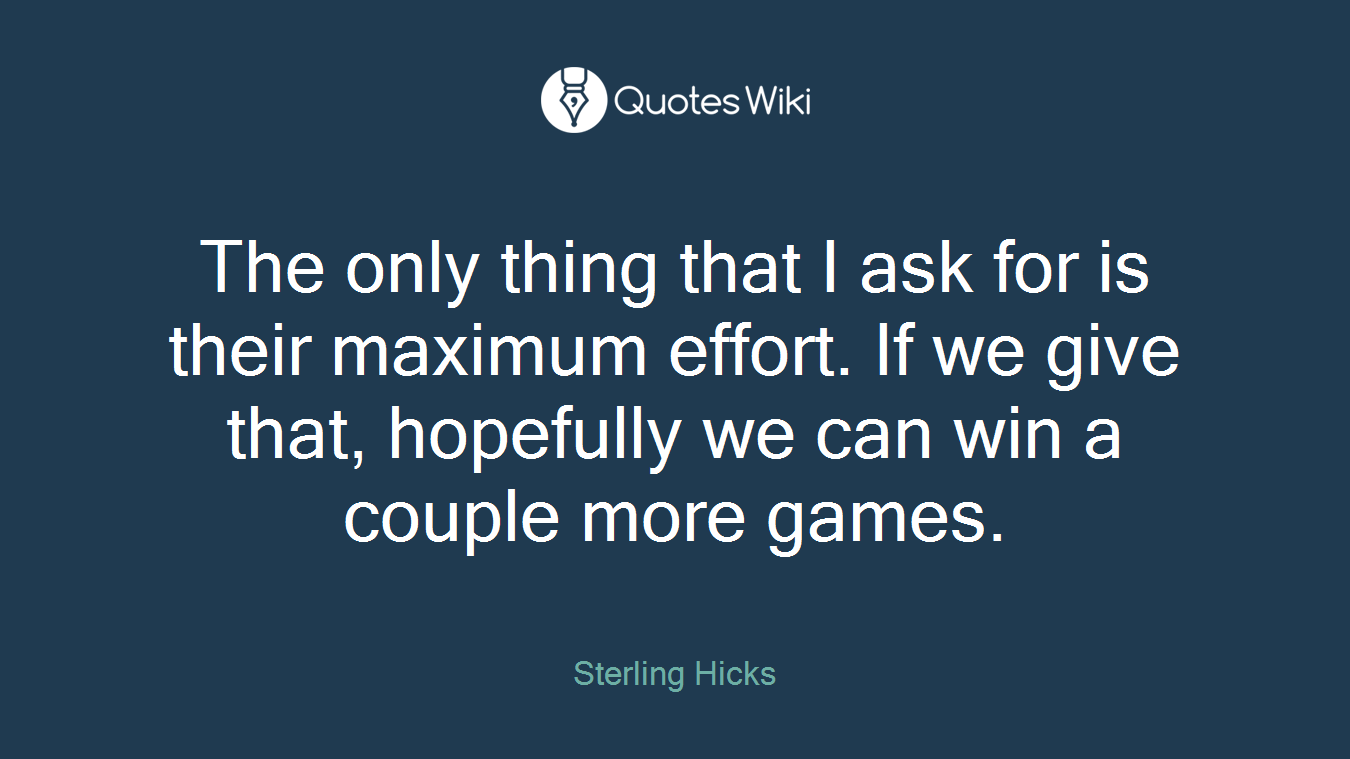 The only thing that I ask for is their maximum effort. If we give that, hopefully we can win a couple more games.