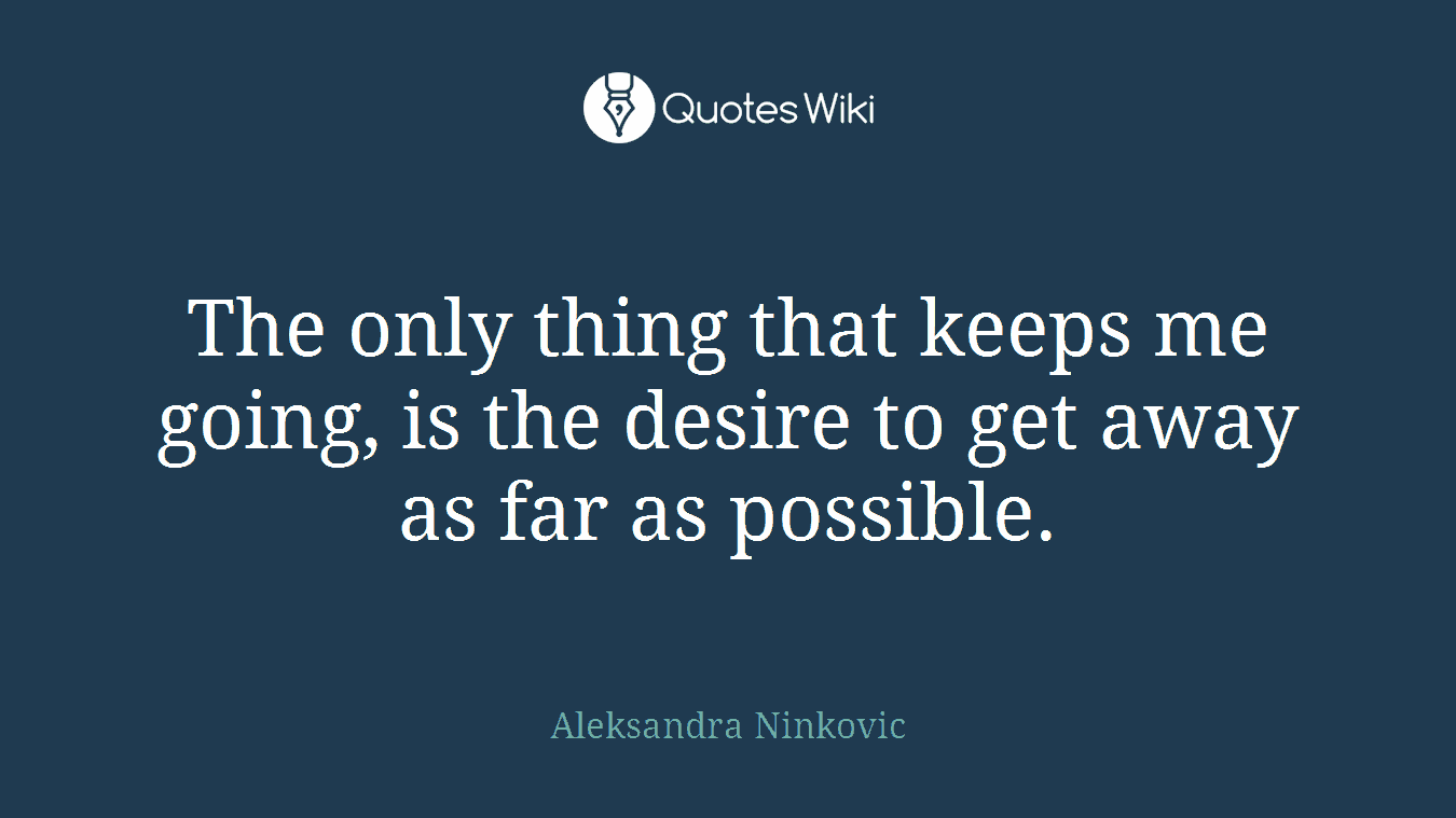 The only thing that keeps me going, is the desire to get away as far as possible.