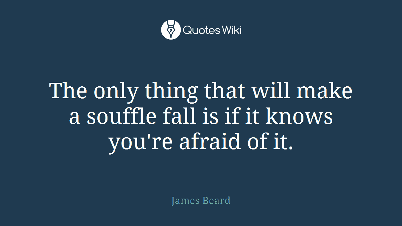 The only thing that will make a souffle fall is if it knows you're afraid of it.