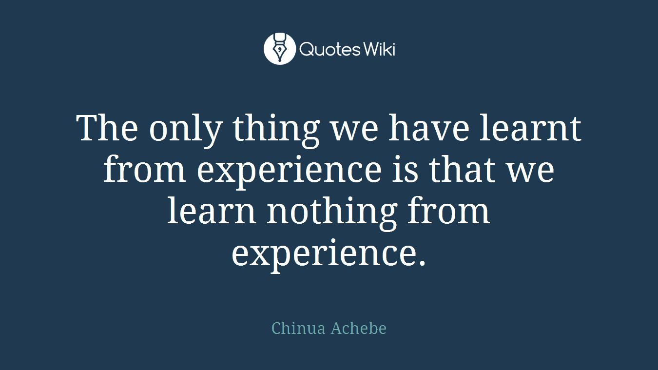 The only thing we have learnt from experience is that we learn nothing from experience.