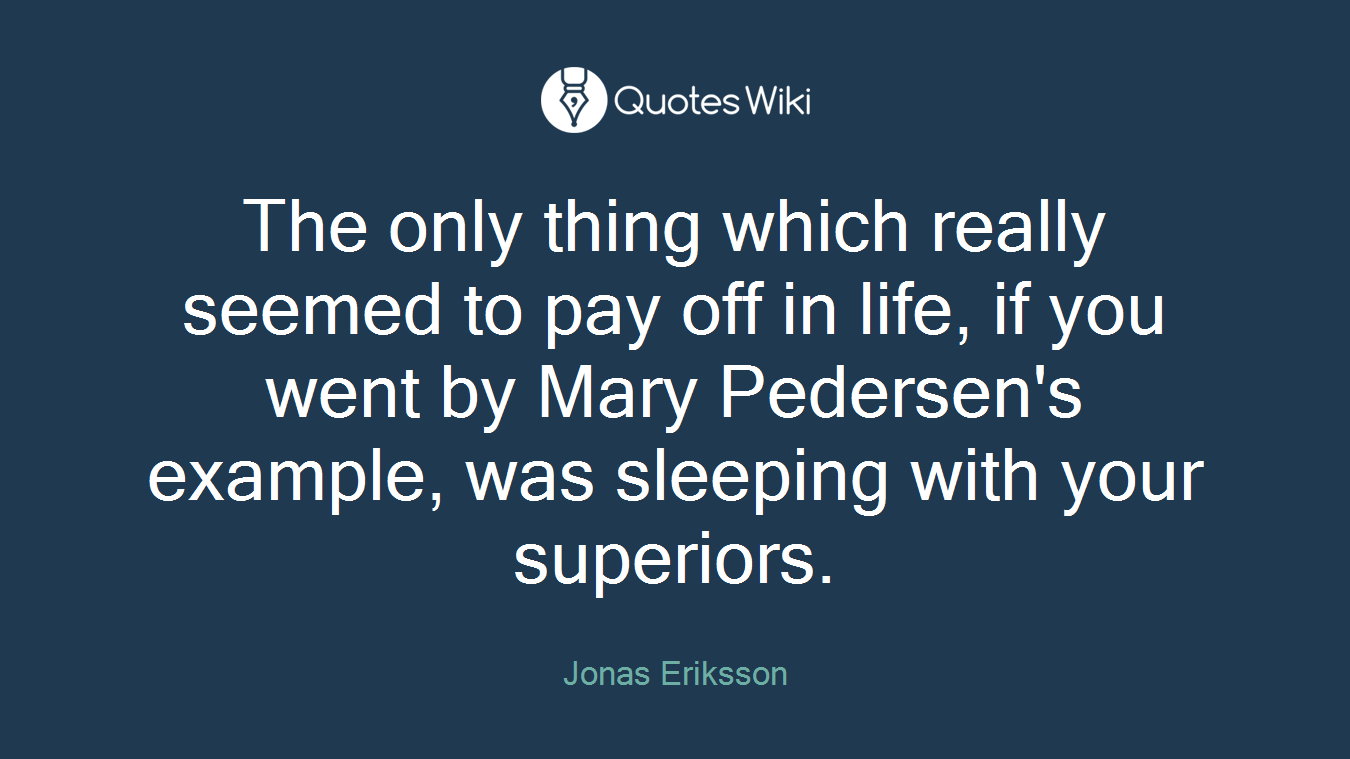 The only thing which really seemed to pay off in life, if you went by Mary Pedersen's example, was sleeping with your superiors.