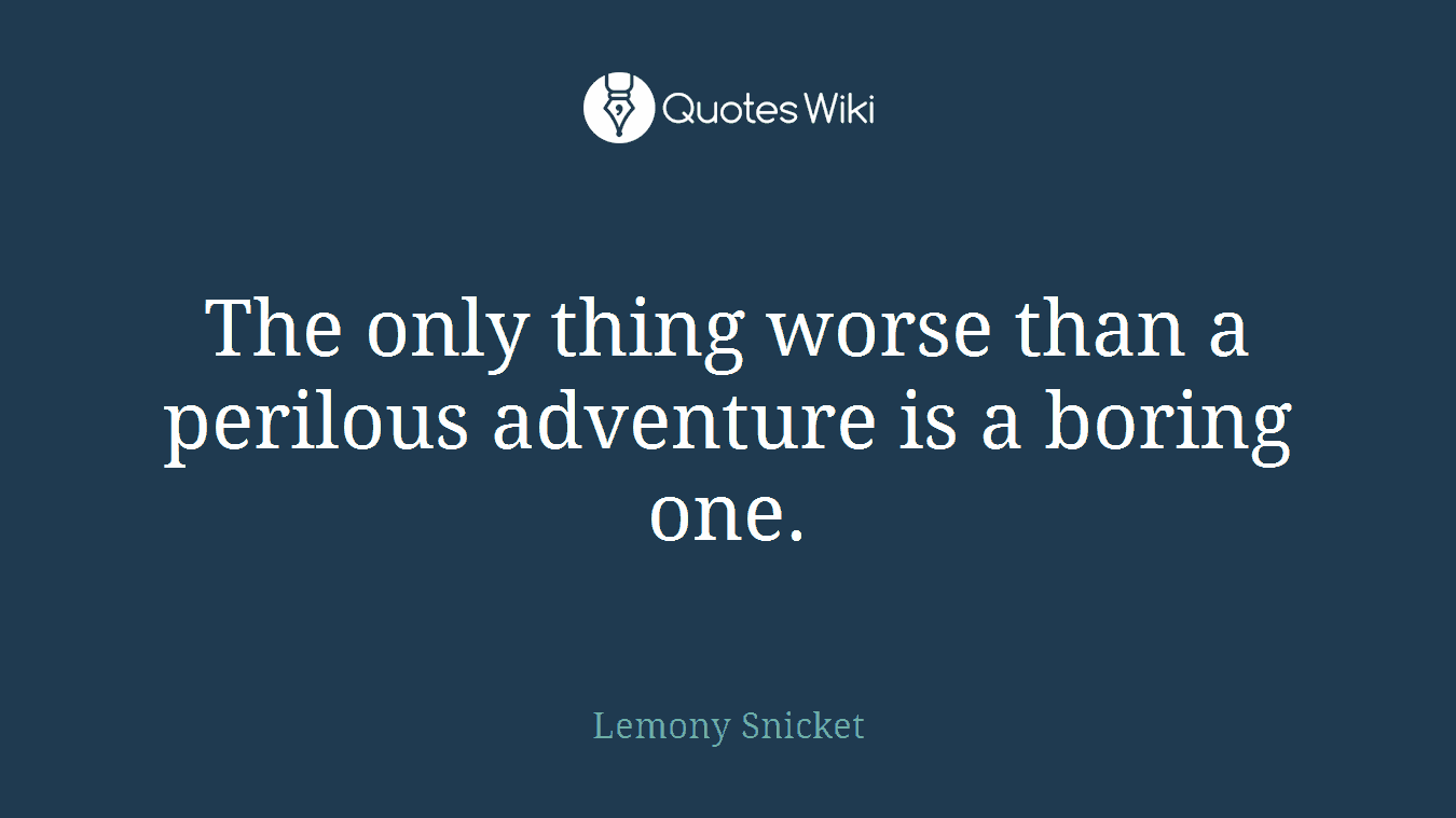 The only thing worse than a perilous adventure is a boring one.