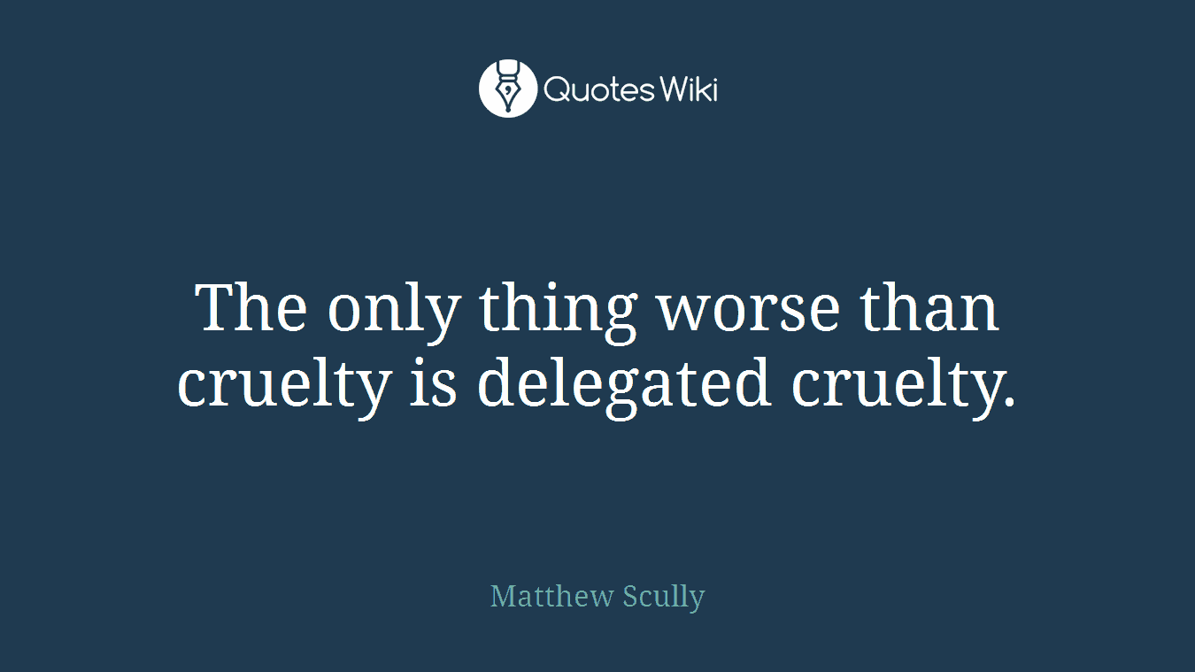 The only thing worse than cruelty is delegated cruelty.