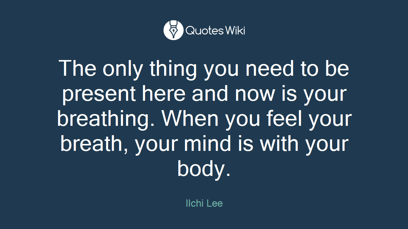 The only thing you need to be present here and now is your breathing. When you feel your breath, your mind is with your body.