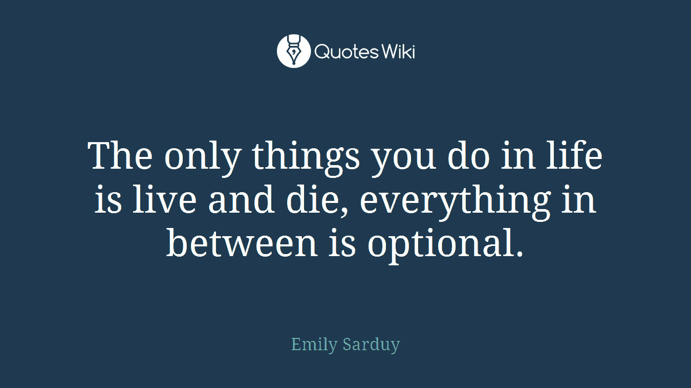 The only things you do in life is live and die, everything in between is optional.