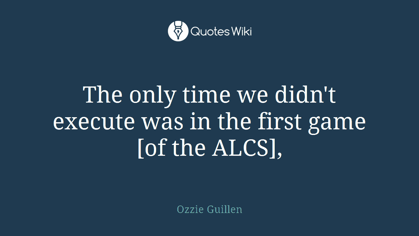 The only time we didn't execute was in the first game [of the ALCS],