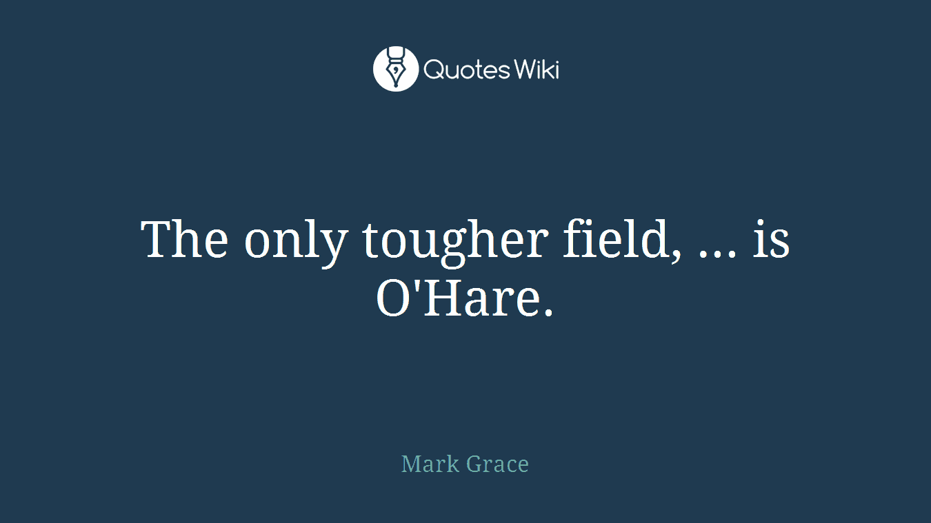 The only tougher field, ... is O'Hare.