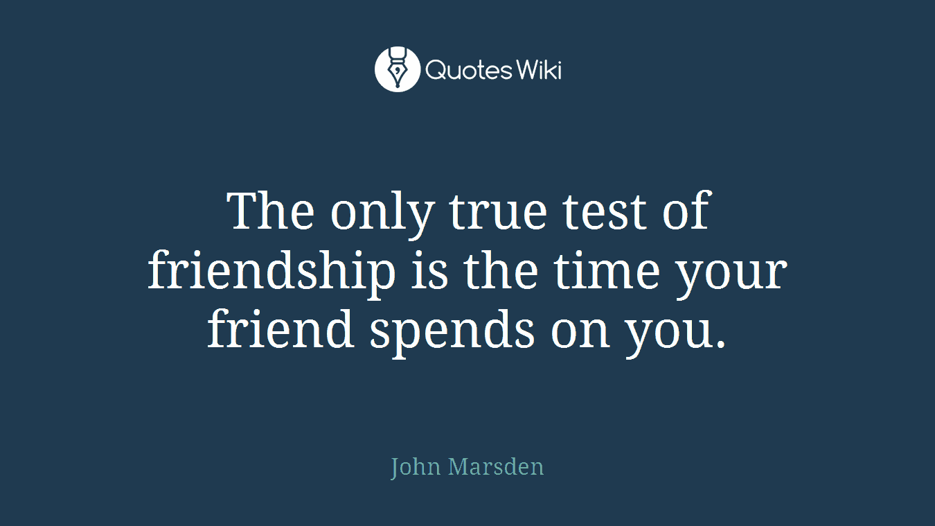 The only true test of friendship is the time your friend spends on you.