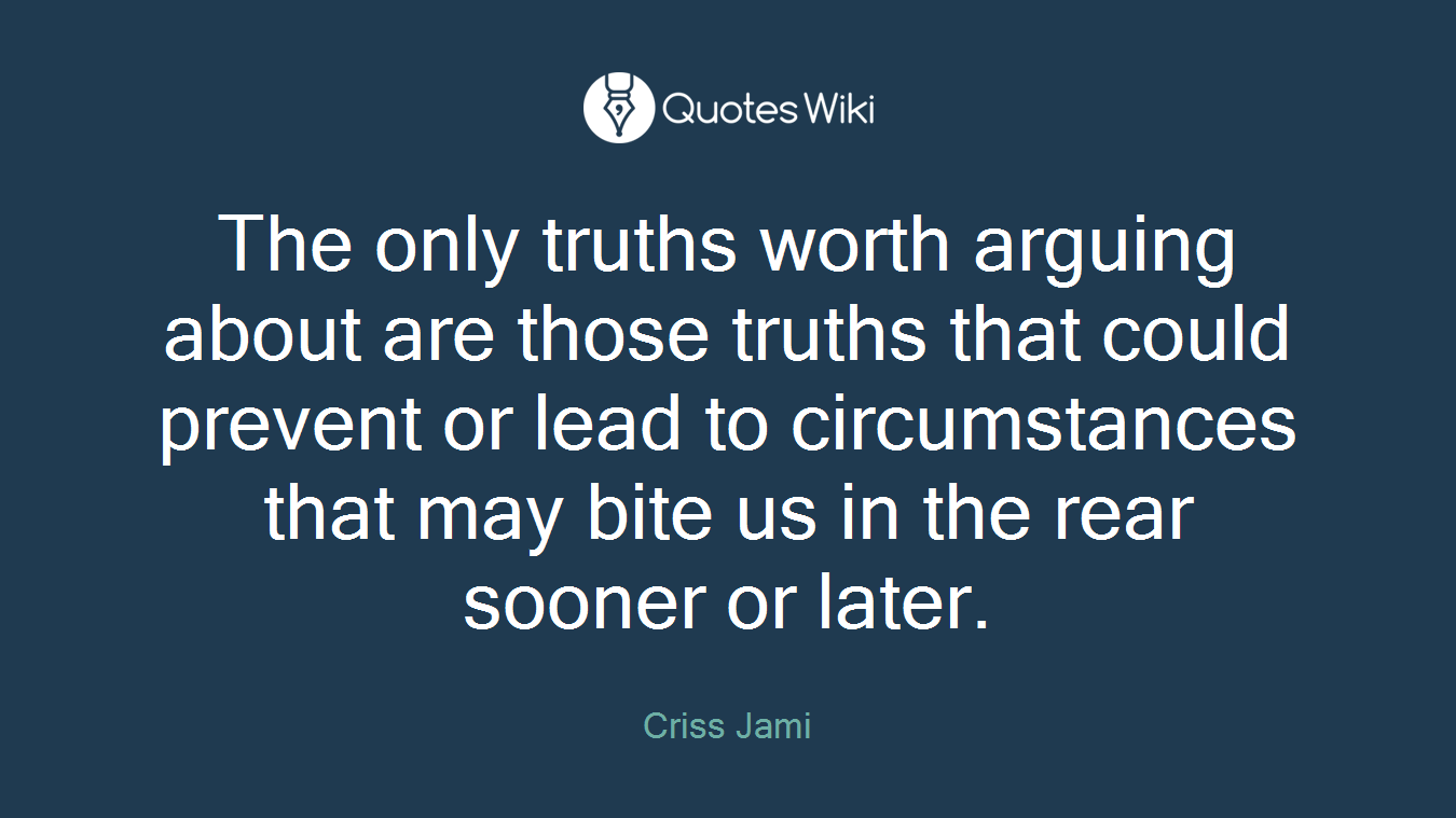 The only truths worth arguing about are those truths that could prevent or lead to circumstances that may bite us in the rear sooner or later.