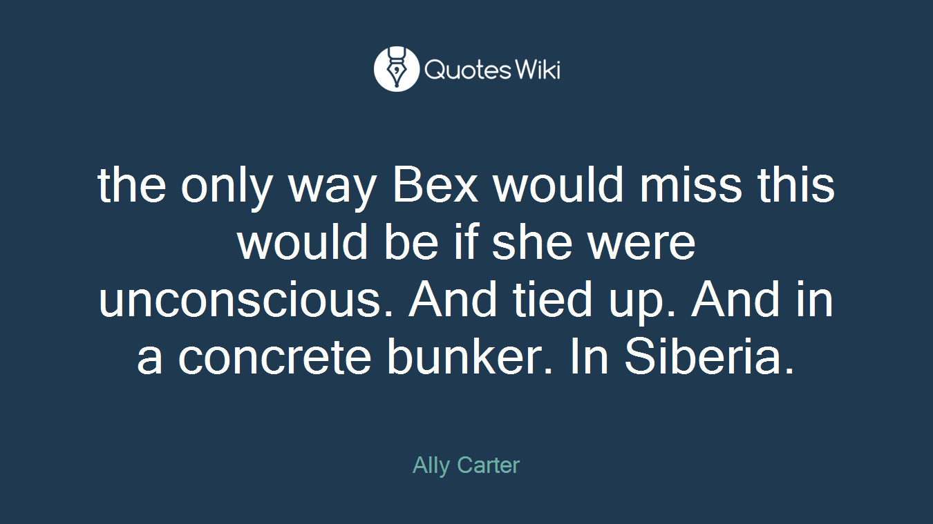 the only way Bex would miss this would be if she were unconscious. And tied up. And in a concrete bunker. In Siberia.
