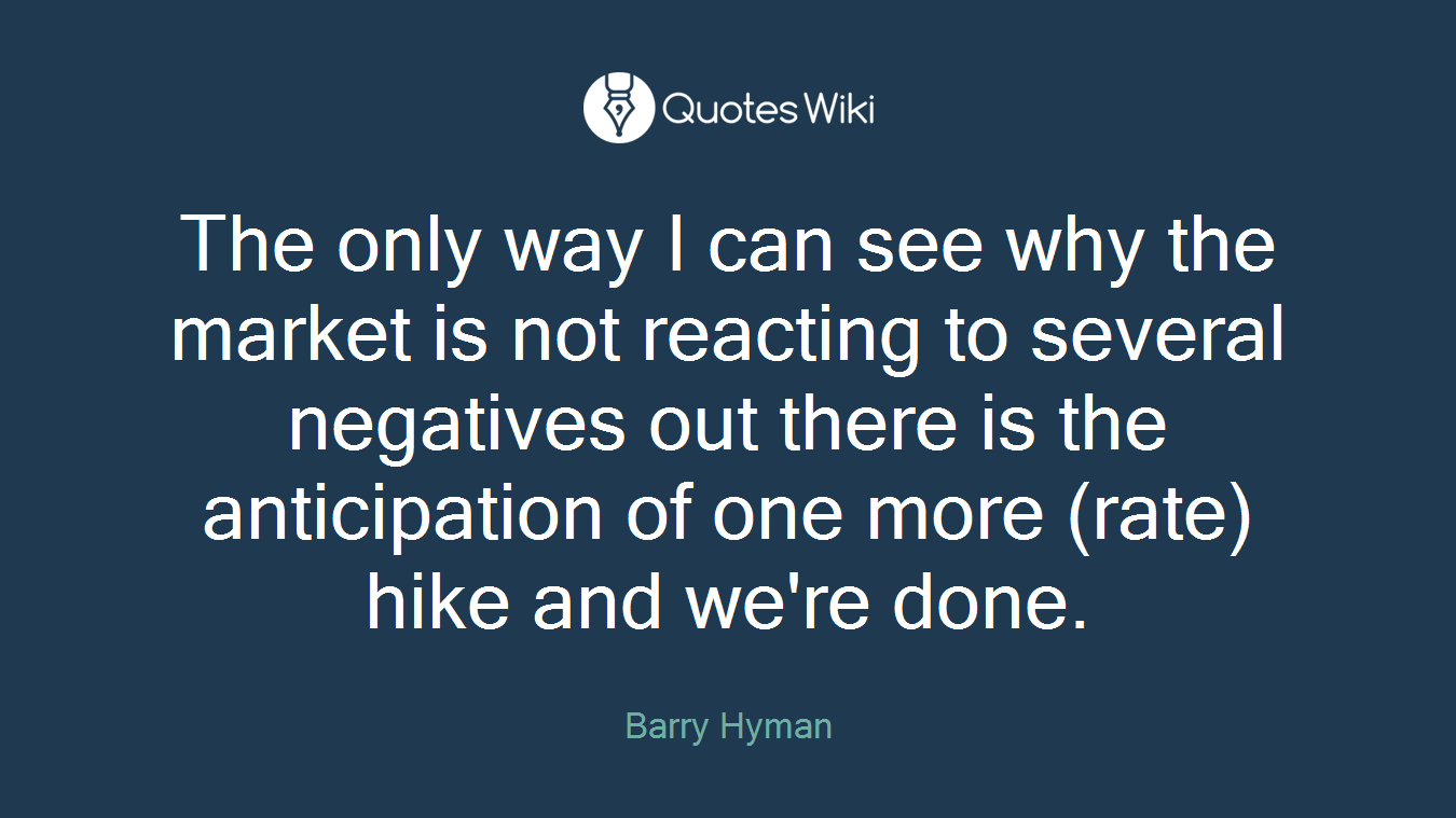 The only way I can see why the market is not reacting to several negatives out there is the anticipation of one more (rate) hike and we're done.