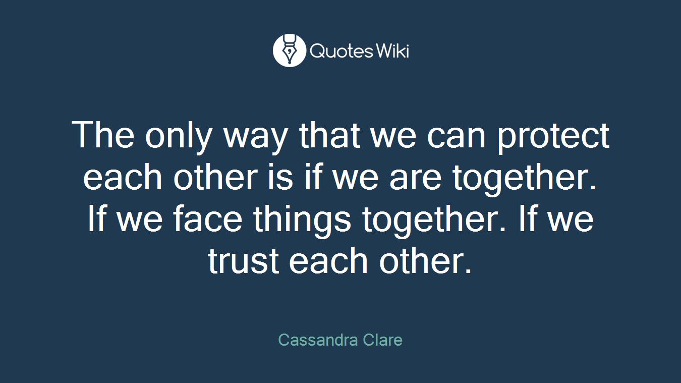 The only way that we can protect each other is if we are together. If we face things together. If we trust each other.