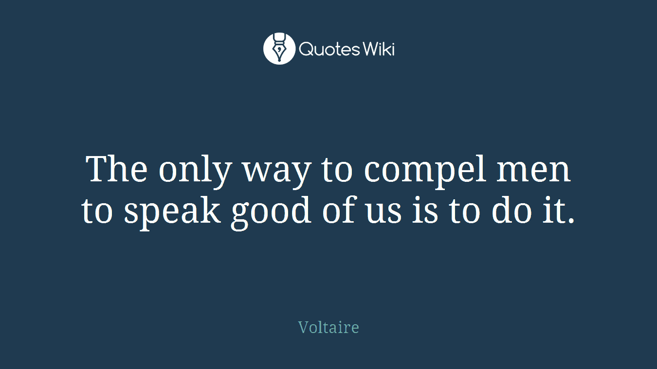 The only way to compel men to speak good of us is to do it.